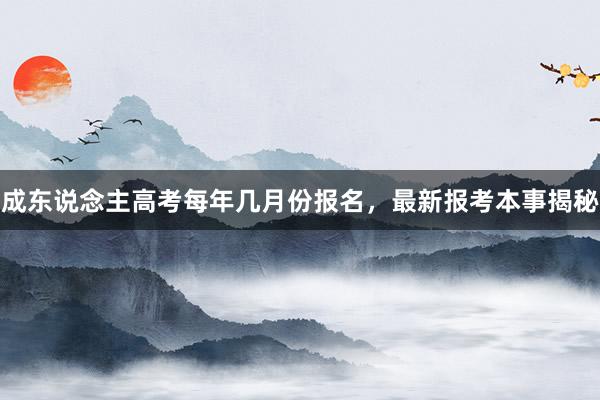 成东说念主高考每年几月份报名，最新报考本事揭秘