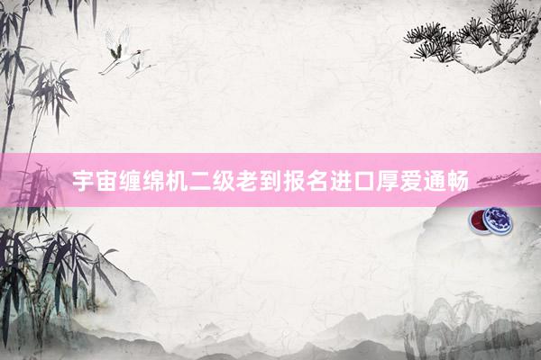 宇宙缠绵机二级老到报名进口厚爱通畅
