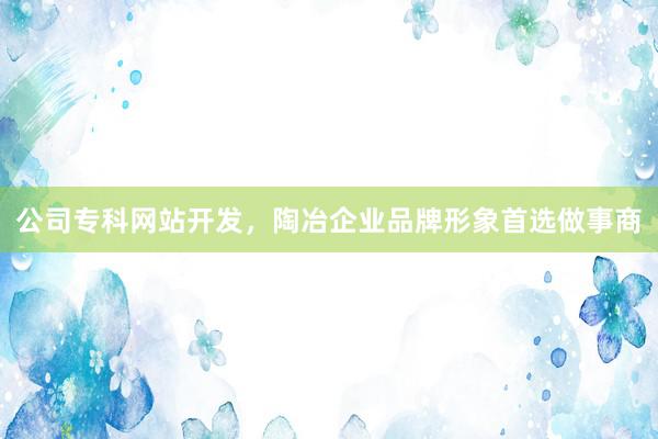 公司专科网站开发，陶冶企业品牌形象首选做事商