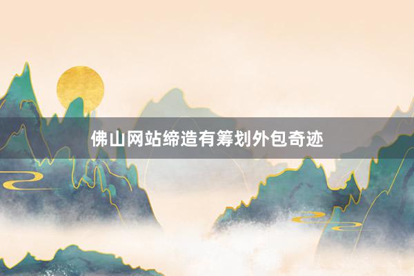 佛山网站缔造有筹划外包奇迹