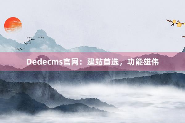 Dedecms官网：建站首选，功能雄伟