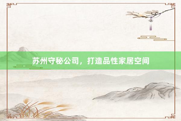 苏州守秘公司，打造品性家居空间
