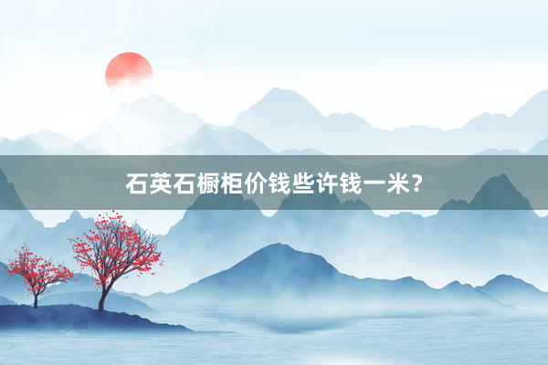 石英石橱柜价钱些许钱一米？