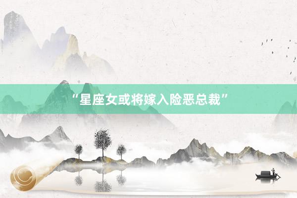“星座女或将嫁入险恶总裁”