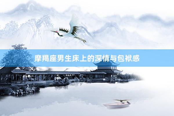摩羯座男生床上的深情与包袱感