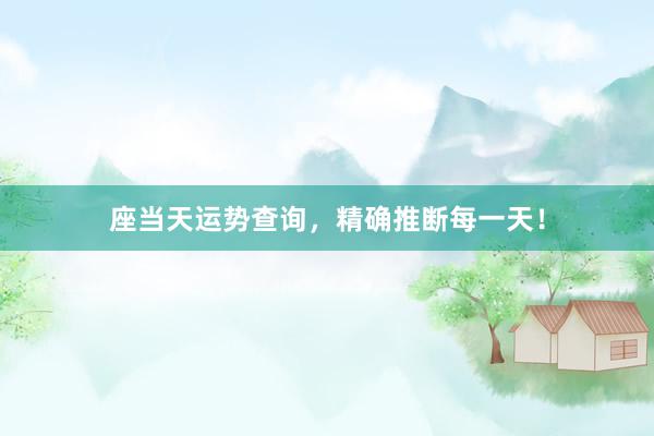座当天运势查询，精确推断每一天！