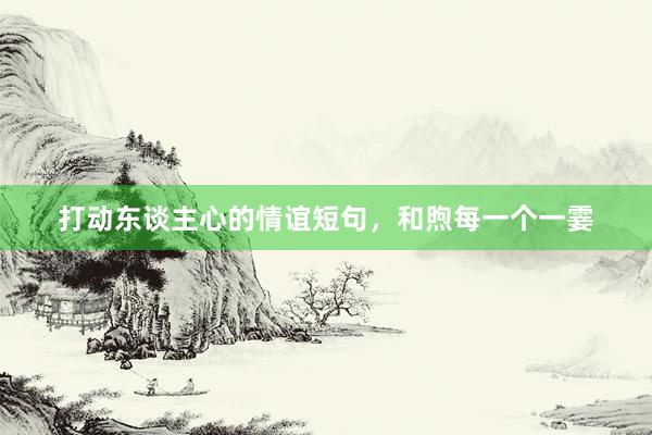 打动东谈主心的情谊短句，和煦每一个一霎