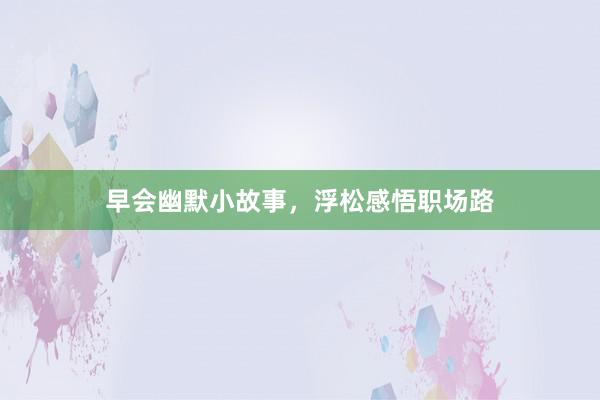 早会幽默小故事，浮松感悟职场路