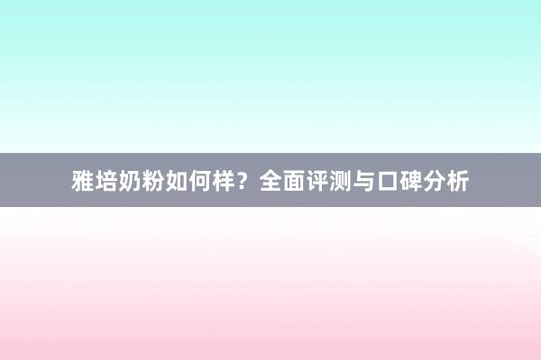 雅培奶粉如何样？全面评测与口碑分析
