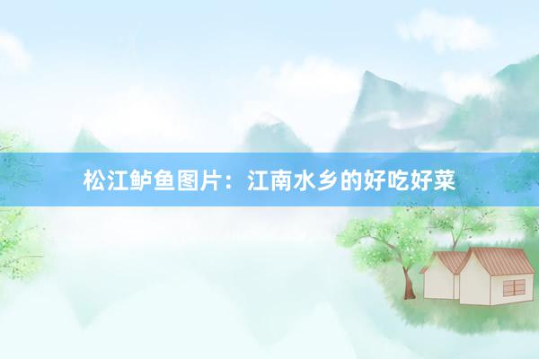 松江鲈鱼图片：江南水乡的好吃好菜