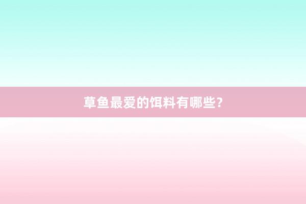 草鱼最爱的饵料有哪些？