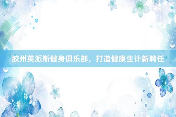 胶州英派斯健身俱乐部，打造健康生计新聘任