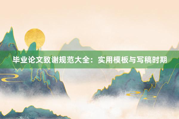 毕业论文致谢规范大全：实用模板与写稿时期