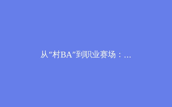 从“村BA”到职业赛场：中国体育的草根力量与职业化迷思 - 2