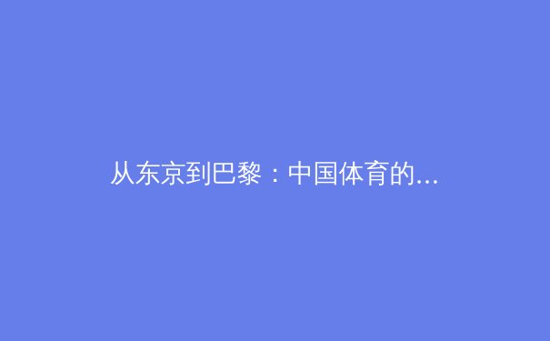 从东京到巴黎：中国体育的新征程与多维战略解析