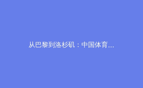 从巴黎到洛杉矶：中国体育新周期的战略转型与全民健身的深层融合 - 3