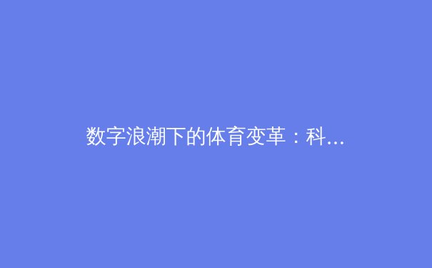 数字浪潮下的体育变革：科技如何重塑观赛体验与产业格局 - 2