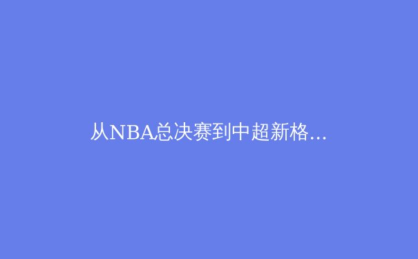 从NBA总决赛到中超新格局：深度解析当代体育产业的价值重塑与未来挑战 - 3