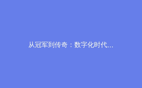 从冠军到传奇：数字化时代下中国体育产业的转型与价值重塑 - 2