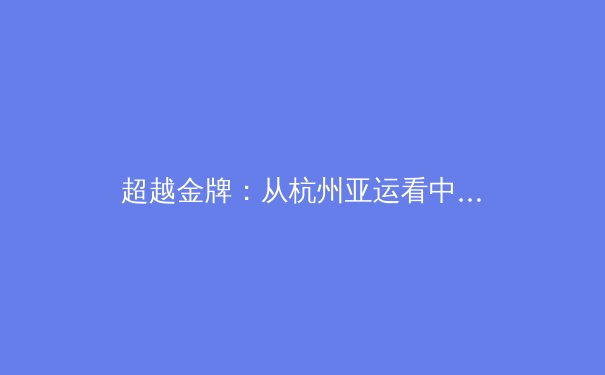 超越金牌：从杭州亚运看中国体育的范式转移与文化建构 - 3