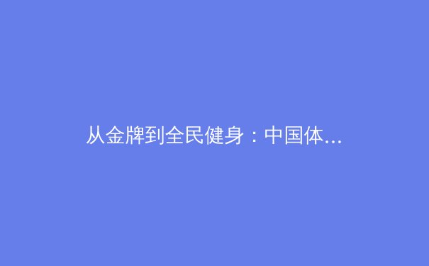从金牌到全民健身：中国体育战略转型的深度观察